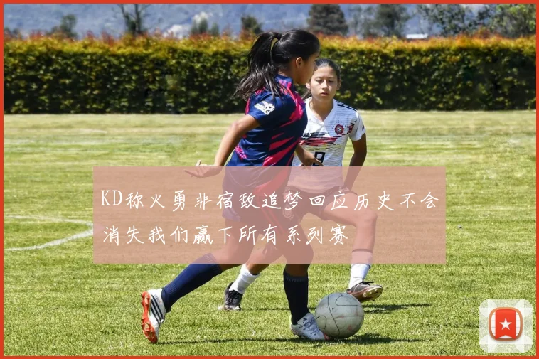 KD称火勇非宿敌追梦回应历史不会消失我们赢下所有系列赛