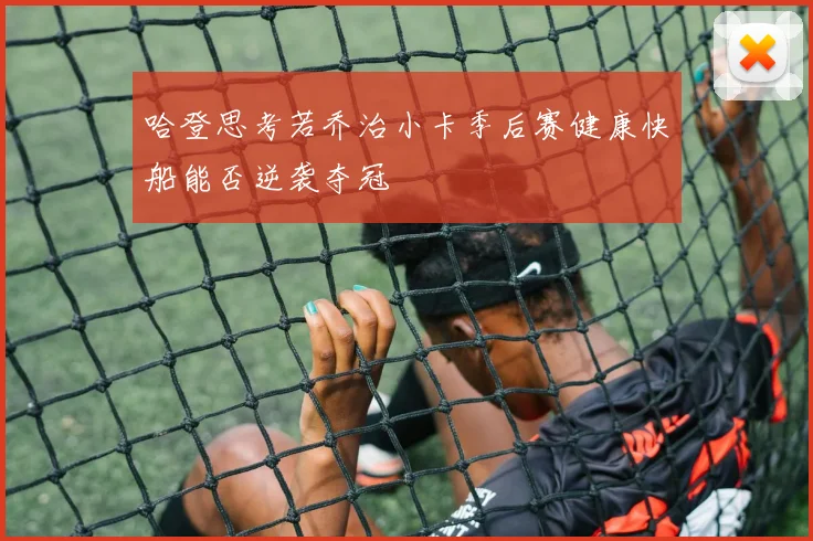 哈登思考若乔治小卡季后赛健康快船能否逆袭夺冠