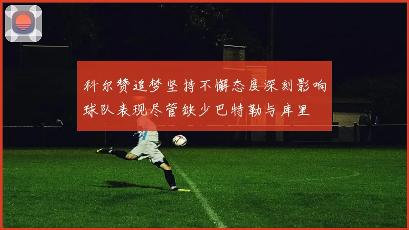 科尔赞追梦坚持不懈态度深刻影响球队表现尽管缺少巴特勒与库里