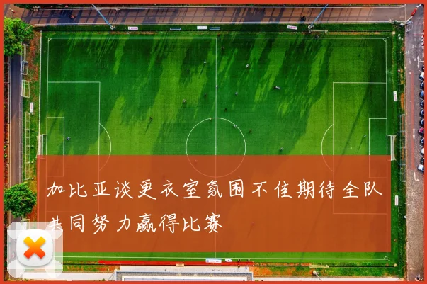 加比亚谈更衣室氛围不佳期待全队共同努力赢得比赛