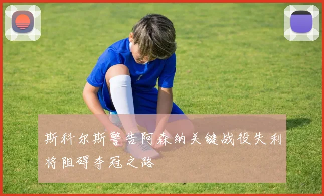 斯科尔斯警告阿森纳关键战役失利将阻碍夺冠之路
