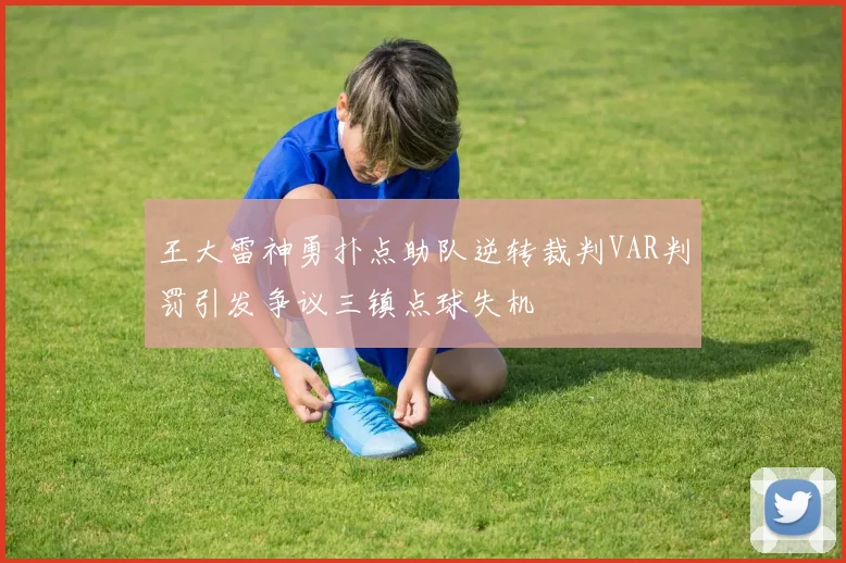 王大雷神勇扑点助队逆转裁判VAR判罚引发争议三镇点球失机