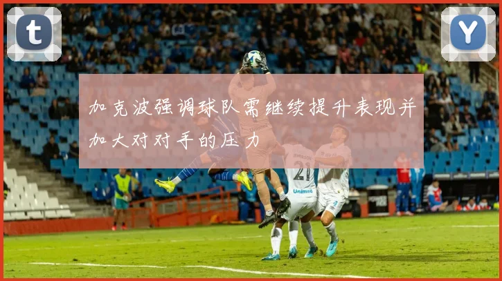 加克波强调球队需继续提升表现并加大对对手的压力