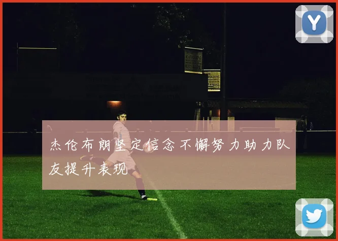 杰伦布朗坚定信念不懈努力助力队友提升表现
