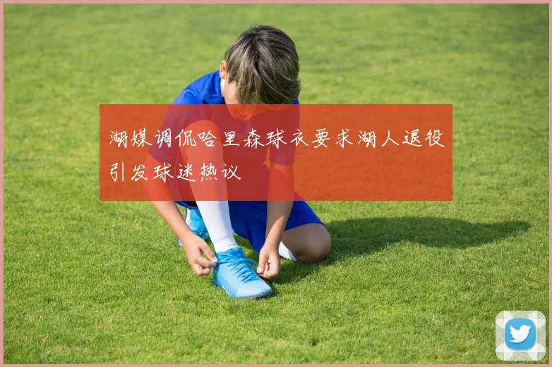 湖媒调侃哈里森球衣要求湖人退役引发球迷热议