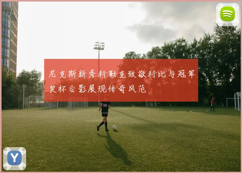 尼克斯新秀科勒克致敬科比与冠军奖杯合影展现传奇风范