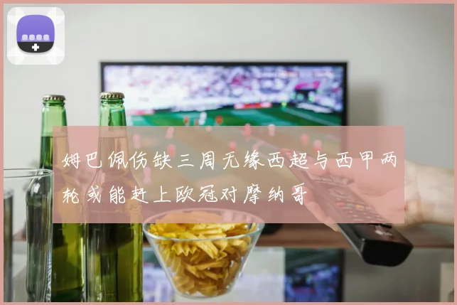 姆巴佩伤缺三周无缘西超与西甲两轮或能赶上欧冠对摩纳哥