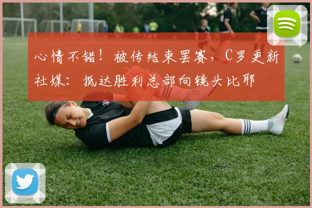 心情不错！被传结束罢赛，C罗更新社媒：抵达胜利总部向镜头比耶