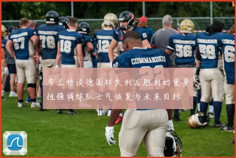 布兰特谈德国杯失利后胜利的重要性强调球队士气恢复与未来目标
