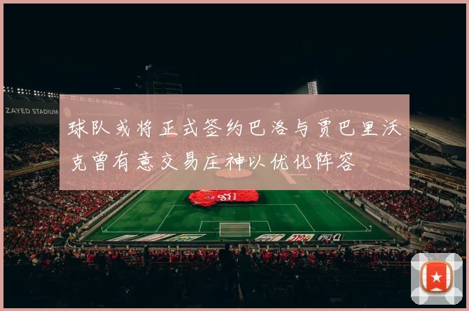 球队或将正式签约巴洛与贾巴里沃克曾有意交易庄神以优化阵容