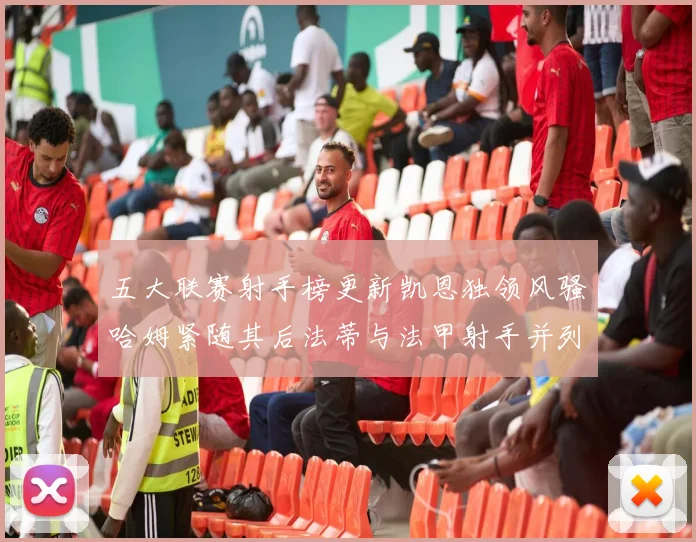 五大联赛射手榜更新凯恩独领风骚哈姆紧随其后法蒂与法甲射手并列第一