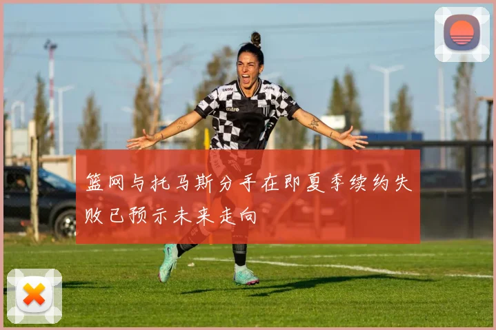 篮网与托马斯分手在即夏季续约失败已预示未来走向