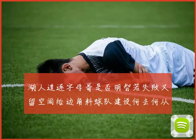 湖人追逐字母哥是否明智若失败又留空间给边角料球队建设何去何从