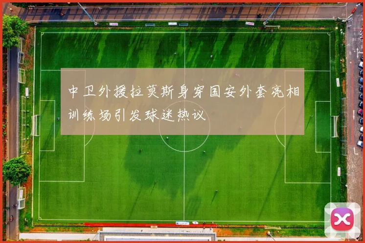 中卫外援拉莫斯身穿国安外套亮相训练场引发球迷热议