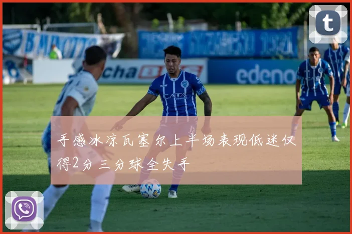 手感冰凉瓦塞尔上半场表现低迷仅得2分三分球全失手