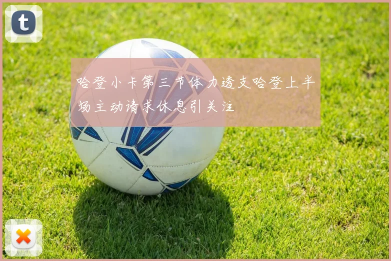 哈登小卡第三节体力透支哈登上半场主动请求休息引关注