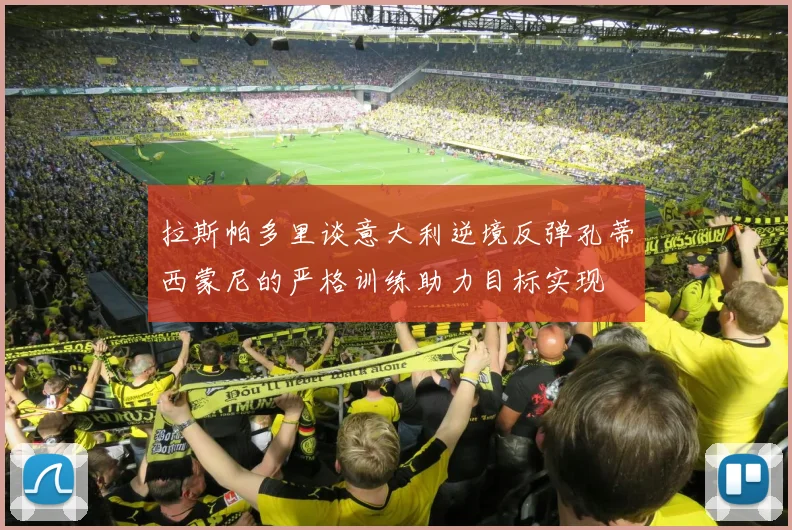 拉斯帕多里谈意大利逆境反弹孔蒂西蒙尼的严格训练助力目标实现