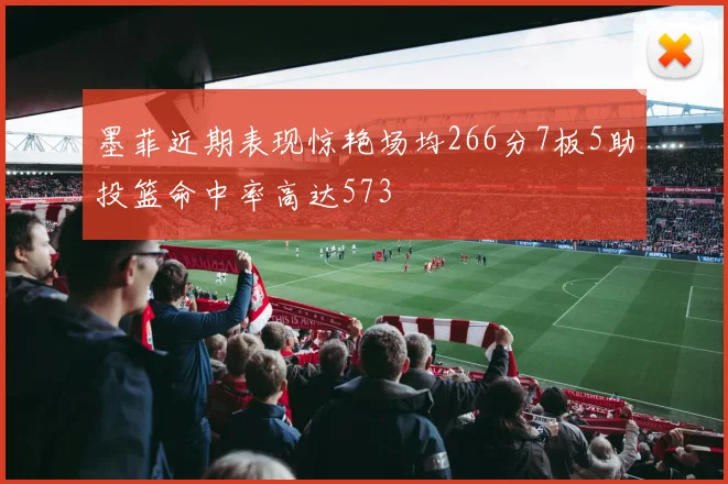 墨菲近期表现惊艳场均266分7板5助投篮命中率高达573