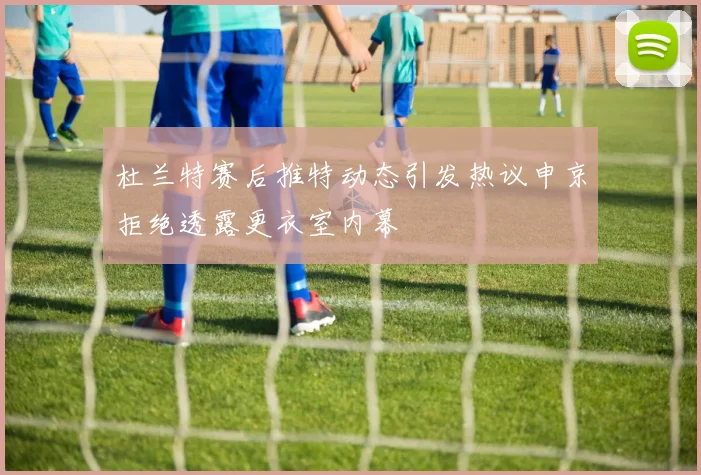 杜兰特赛后推特动态引发热议申京拒绝透露更衣室内幕