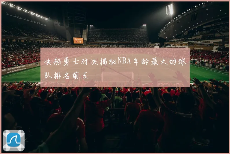 快船勇士对决揭秘NBA年龄最大的球队排名前五