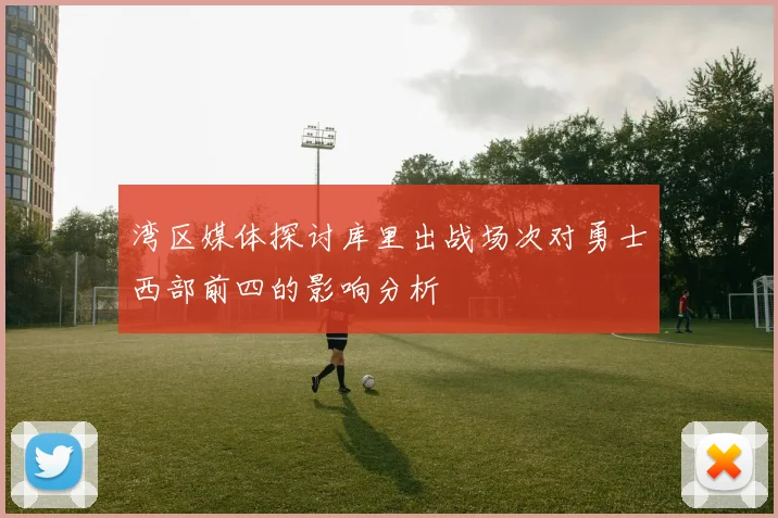 湾区媒体探讨库里出战场次对勇士西部前四的影响分析