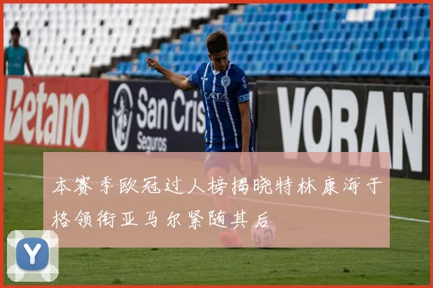 本赛季欧冠过人榜揭晓特林康海于格领衔亚马尔紧随其后