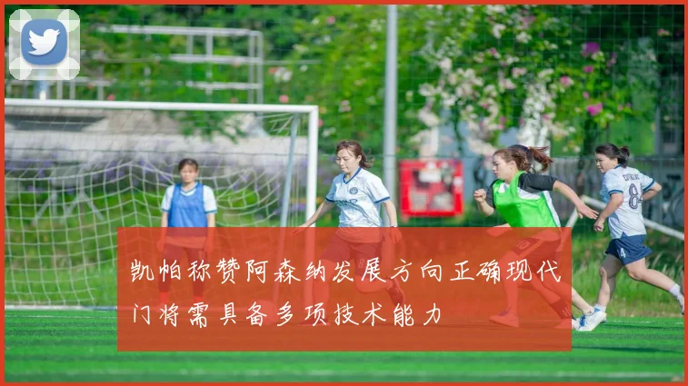 凯帕称赞阿森纳发展方向正确现代门将需具备多项技术能力