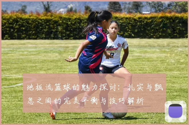 地板流篮球的魅力探讨：扎实与飘忽之间的完美平衡与技巧解析