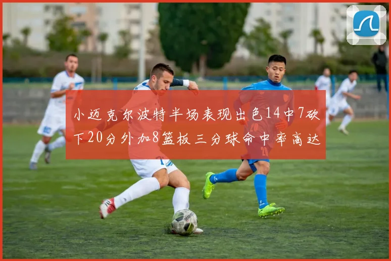 小迈克尔波特半场表现出色14中7砍下20分外加8篮板三分球命中率高达50