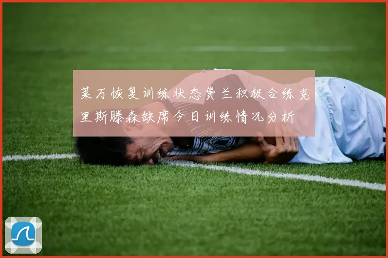 莱万恢复训练状态费兰积极合练克里斯滕森缺席今日训练情况分析