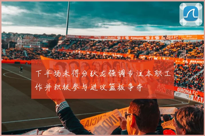 下半场未得分狄龙强调专注本职工作并积极参与进攻篮板争夺