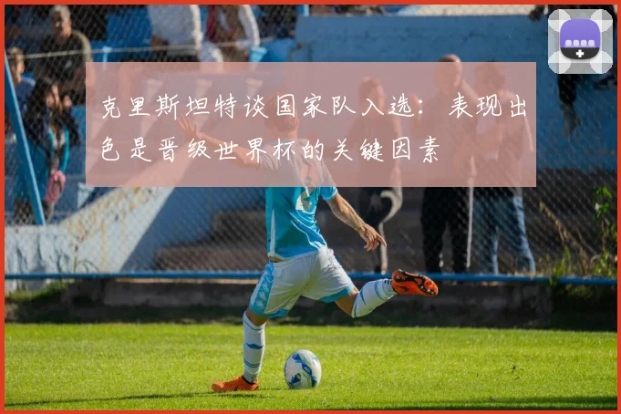 克里斯坦特谈国家队入选：表现出色是晋级世界杯的关键因素
