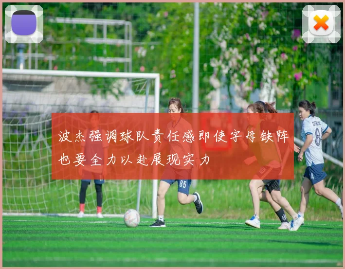 波杰强调球队责任感即使字母缺阵也要全力以赴展现实力