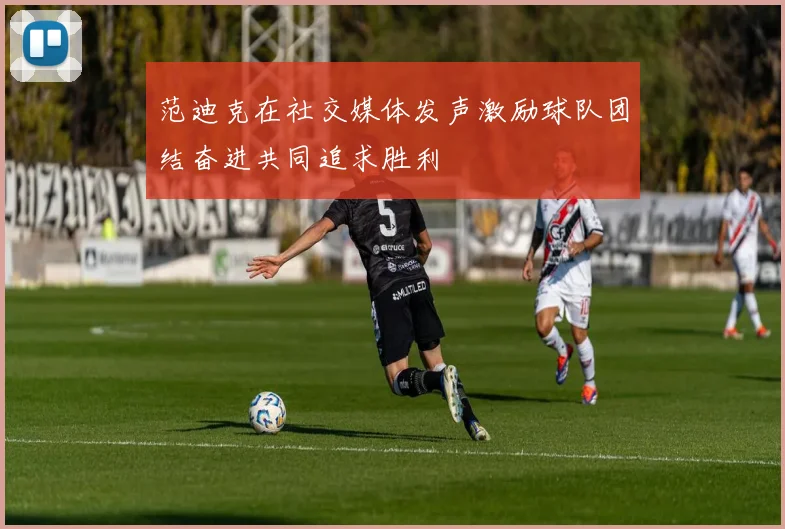 范迪克在社交媒体发声激励球队团结奋进共同追求胜利