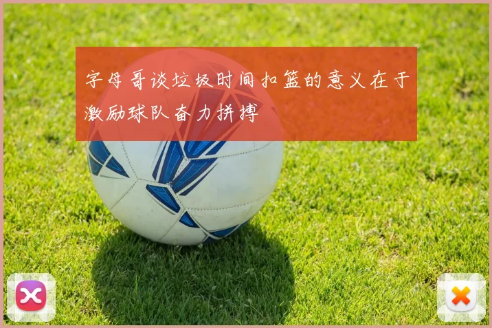 字母哥谈垃圾时间扣篮的意义在于激励球队奋力拼搏