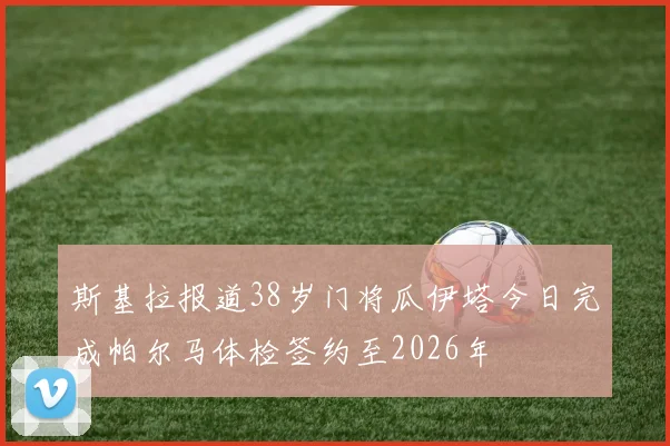 斯基拉报道38岁门将瓜伊塔今日完成帕尔马体检签约至2026年