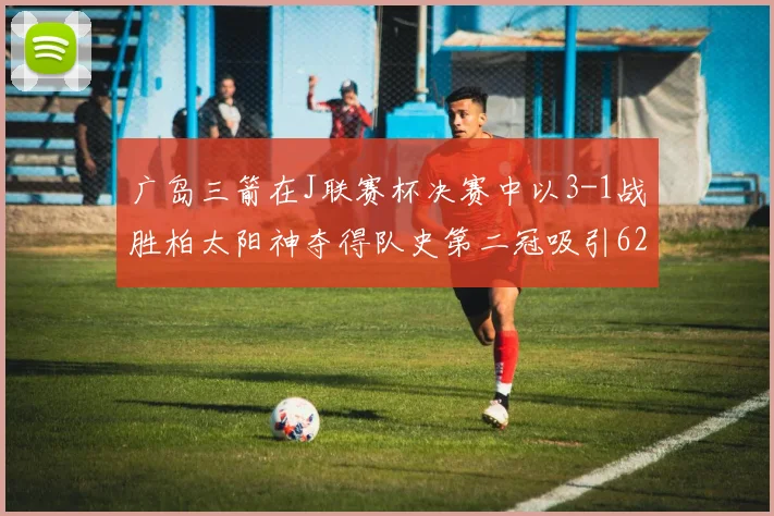 广岛三箭在J联赛杯决赛中以3-1战胜柏太阳神夺得队史第二冠吸引62466人观战