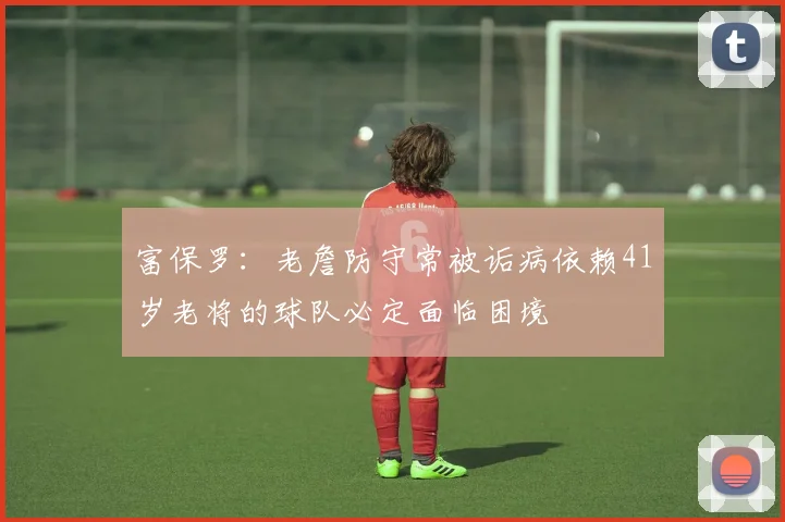 富保罗：老詹防守常被诟病依赖41岁老将的球队必定面临困境