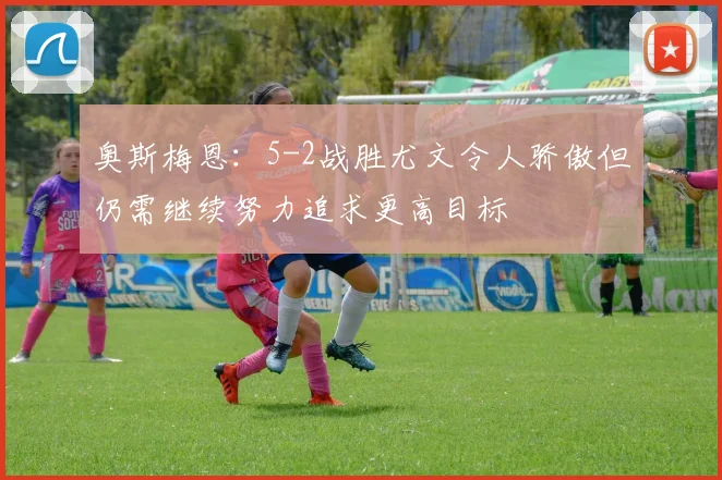 奥斯梅恩：5-2战胜尤文令人骄傲但仍需继续努力追求更高目标
