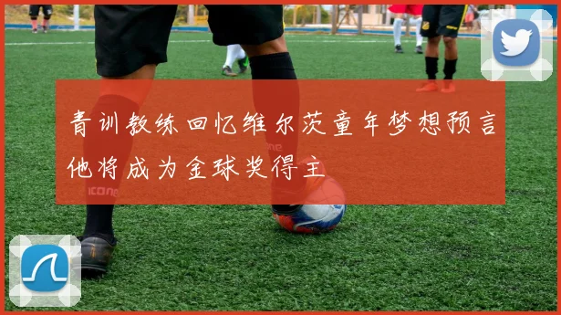 青训教练回忆维尔茨童年梦想预言他将成为金球奖得主