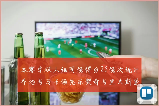 本赛季双人组同场得分25场次统计乔治与马卡领先东契奇与里夫斯紧随其后