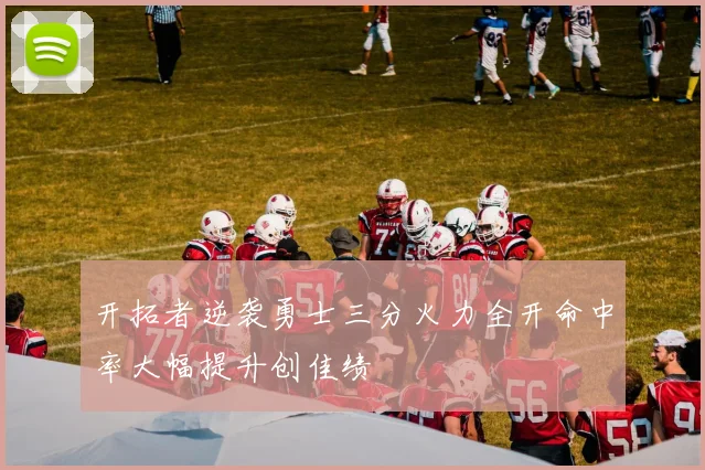 开拓者逆袭勇士三分火力全开命中率大幅提升创佳绩