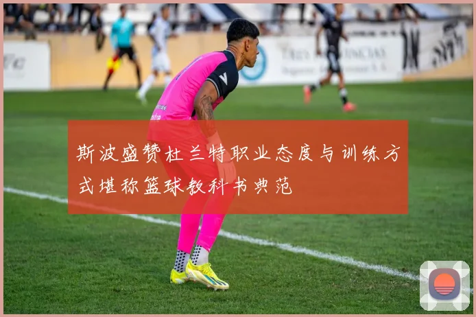 斯波盛赞杜兰特职业态度与训练方式堪称篮球教科书典范