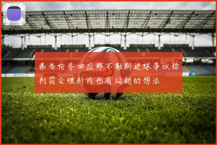 弗洛伦齐回应那不勒斯进球争议称判罚合理科内也有站起的想法