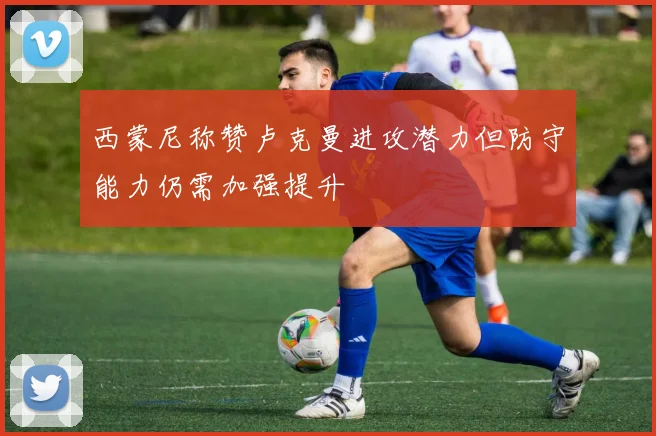 西蒙尼称赞卢克曼进攻潜力但防守能力仍需加强提升
