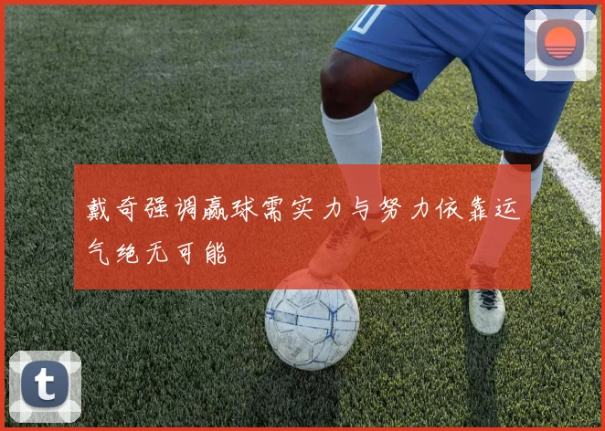 戴奇强调赢球需实力与努力依靠运气绝无可能