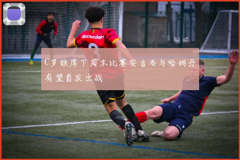 C罗缺席下周末比赛安吉洛与哈姆丹有望首发出战