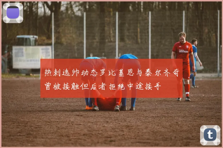 热刺选帅动态罗比基恩与泰尔齐奇曾被接触但后者拒绝中途接手