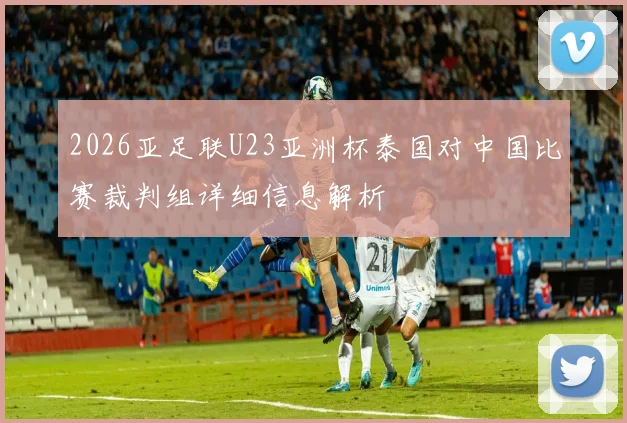 2026亚足联U23亚洲杯泰国对中国比赛裁判组详细信息解析