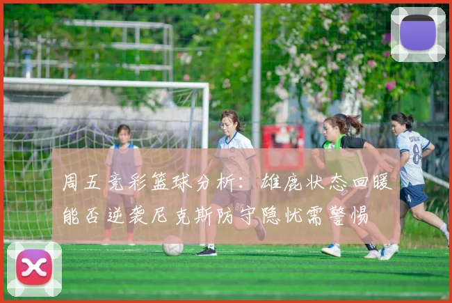 周五竞彩篮球分析：雄鹿状态回暖能否逆袭尼克斯防守隐忧需警惕
